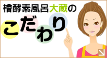 檜酵素風呂大蔵のこだわり